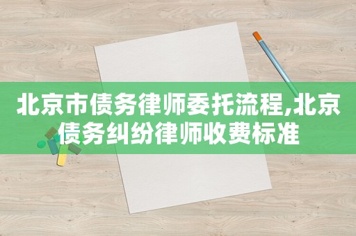 北京市債務(wù)律師委托流程,北京債務(wù)糾紛律師收費(fèi)標(biāo)準(zhǔn)