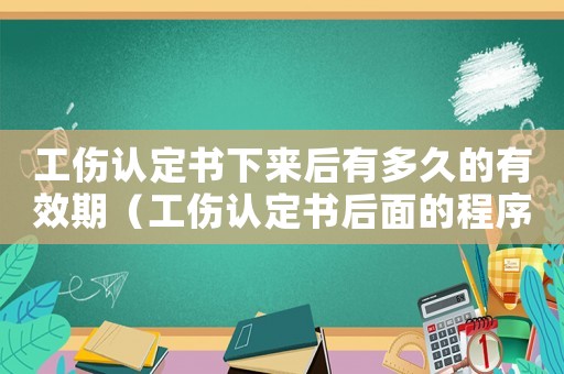 工傷認(rèn)定書下來后有多久的有效期（工傷認(rèn)定書后面的程序）