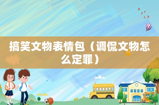搞笑文物表情包（調(diào)侃文物怎么定罪）