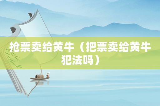 搶票賣(mài)給黃牛（把票賣(mài)給黃牛犯法嗎）
