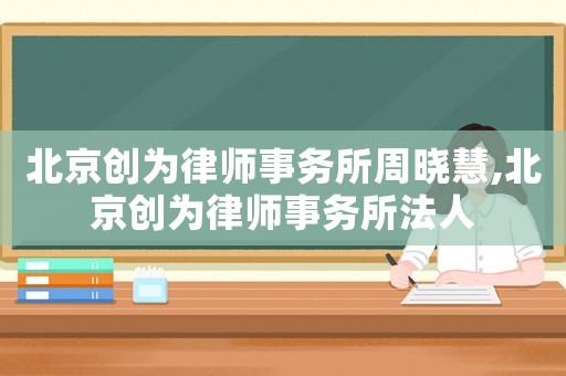 北京創(chuàng)為律師事務(wù)所周曉慧,北京創(chuàng)為律師事務(wù)所法人