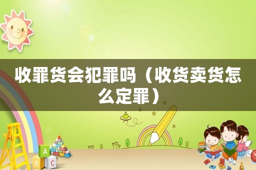 收罪貨會(huì)犯罪嗎（收貨賣貨怎么定罪）
