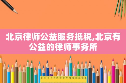 北京律師公益服務(wù)抵稅,北京有公益的律師事務(wù)所