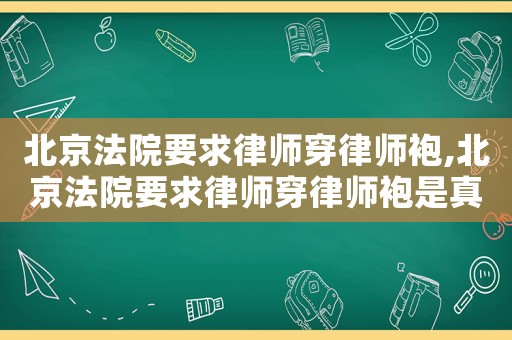 北京法院要求律師穿律師袍,北京法院要求律師穿律師袍是真的嗎
