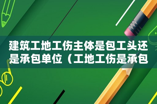 建筑工地工傷主體是包工頭還是承包單位（工地工傷是承包方還是包工頭負(fù)責(zé)任）