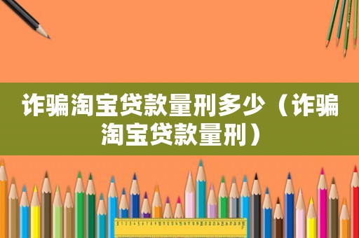 詐騙淘寶貸款量刑多少（詐騙淘寶貸款量刑）