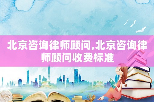 北京咨詢律師顧問,北京咨詢律師顧問收費標(biāo)準(zhǔn)