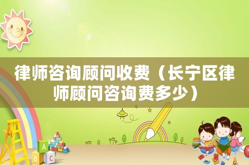 律師咨詢顧問收費(fèi)（長寧區(qū)律師顧問咨詢費(fèi)多少）