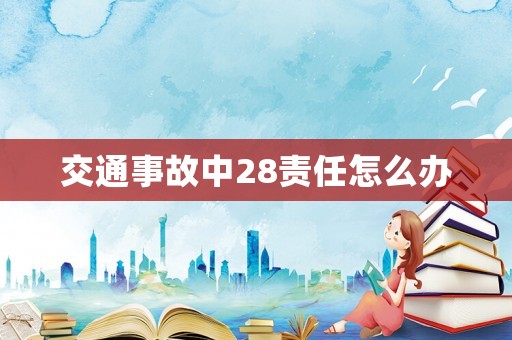 交通事故中28責(zé)任怎么辦