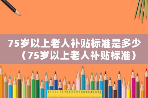 75歲以上老人補(bǔ)貼標(biāo)準(zhǔn)是多少（75歲以上老人補(bǔ)貼標(biāo)準(zhǔn)）