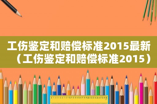 工傷鑒定和賠償標(biāo)準(zhǔn)2015最新（工傷鑒定和賠償標(biāo)準(zhǔn)2015）