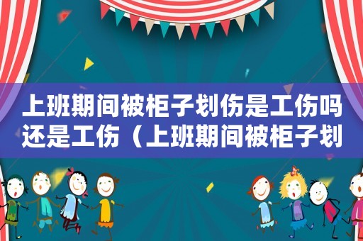 上班期間被柜子劃傷是工傷嗎還是工傷（上班期間被柜子劃傷是工傷嗎）