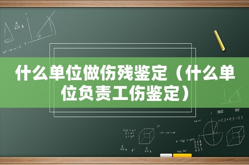 什么單位做傷殘鑒定（什么單位負(fù)責(zé)工傷鑒定）