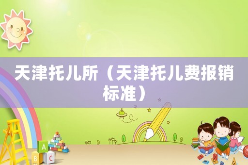 天津托兒所（天津托兒費(fèi)報(bào)銷標(biāo)準(zhǔn)）