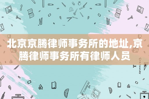 北京京騰律師事務(wù)所的地址,京騰律師事務(wù)所有律師人員