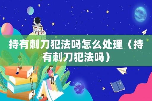 持有刺刀犯法嗎怎么處理（持有刺刀犯法嗎）