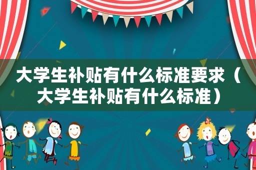 大學(xué)生補(bǔ)貼有什么標(biāo)準(zhǔn)要求（大學(xué)生補(bǔ)貼有什么標(biāo)準(zhǔn)）