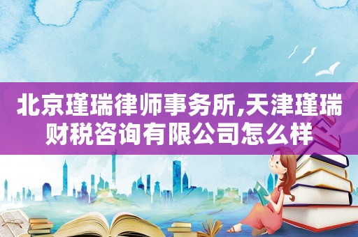 北京瑾瑞律師事務(wù)所,天津瑾瑞財稅咨詢有限公司怎么樣