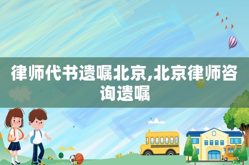 律師代書遺囑北京,北京律師咨詢遺囑