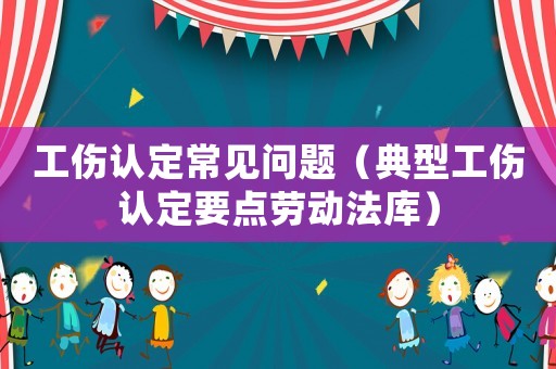 工傷認(rèn)定常見問題（典型工傷認(rèn)定要點(diǎn)勞動(dòng)法庫(kù)）