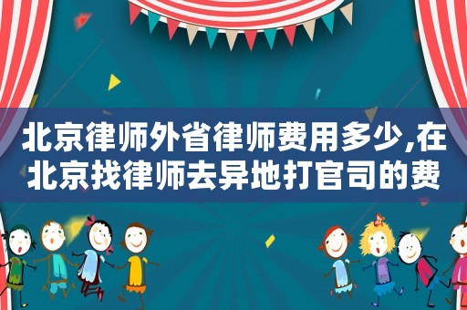 北京律師外省律師費用多少,在北京找律師去異地打官司的費用