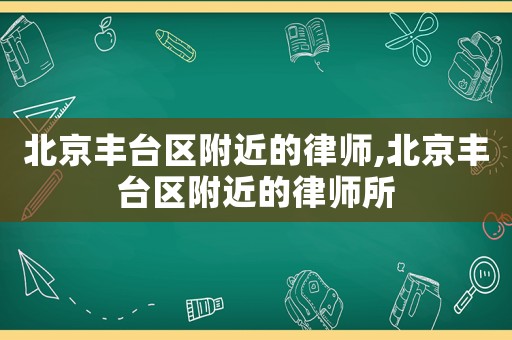 北京豐臺區(qū)附近的律師,北京豐臺區(qū)附近的律師所