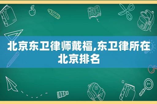 北京東衛(wèi)律師戴福,東衛(wèi)律所在北京排名