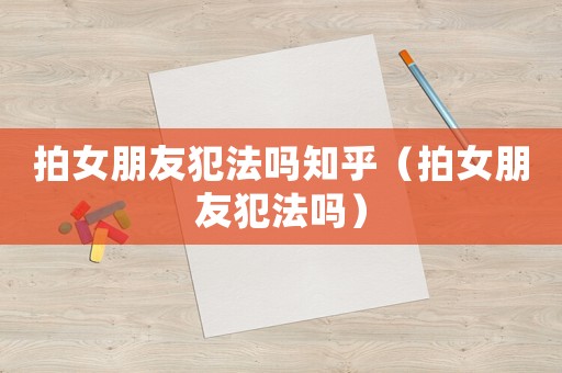 拍女朋友犯法嗎知乎（拍女朋友犯法嗎）