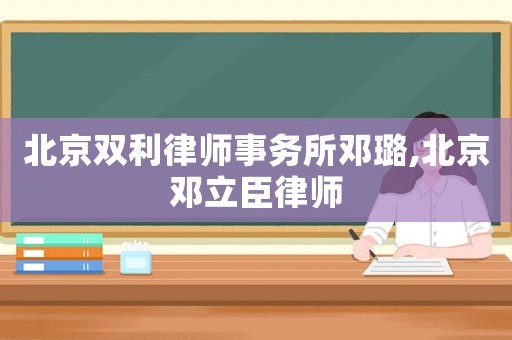 北京雙利律師事務所鄧璐,北京鄧立臣律師
