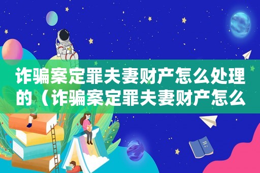 詐騙案定罪夫妻財(cái)產(chǎn)怎么處理的（詐騙案定罪夫妻財(cái)產(chǎn)怎么處理）