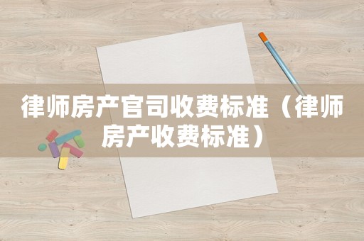 律師房產(chǎn)官司收費(fèi)標(biāo)準(zhǔn)（律師房產(chǎn)收費(fèi)標(biāo)準(zhǔn)）