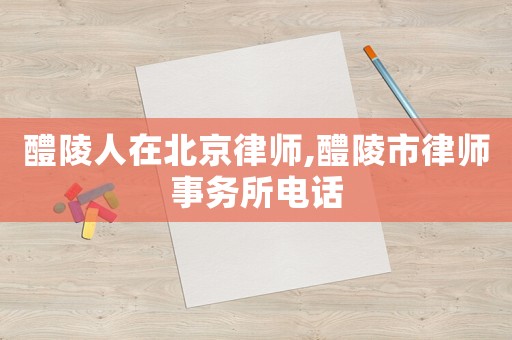 醴陵人在北京律師,醴陵市律師事務(wù)所電話