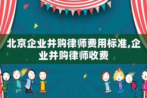 北京企業(yè)并購律師費(fèi)用標(biāo)準(zhǔn),企業(yè)并購律師收費(fèi)