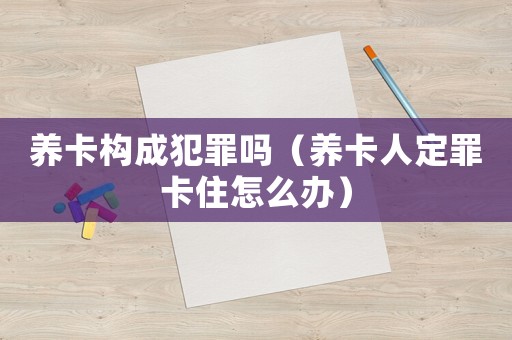 養(yǎng)卡構(gòu)成犯罪嗎（養(yǎng)卡人定罪卡住怎么辦）