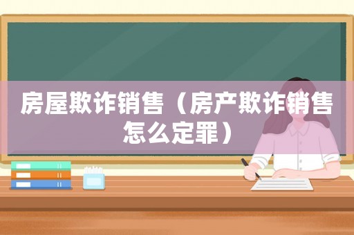 房屋欺詐銷售（房產(chǎn)欺詐銷售怎么定罪）