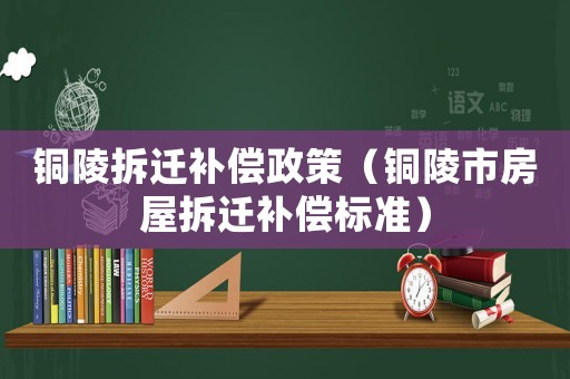 銅陵拆遷補(bǔ)償政策（銅陵市房屋拆遷補(bǔ)償標(biāo)準(zhǔn)）