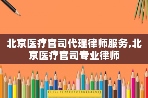 北京醫(yī)療官司代理律師服務,北京醫(yī)療官司專業(yè)律師