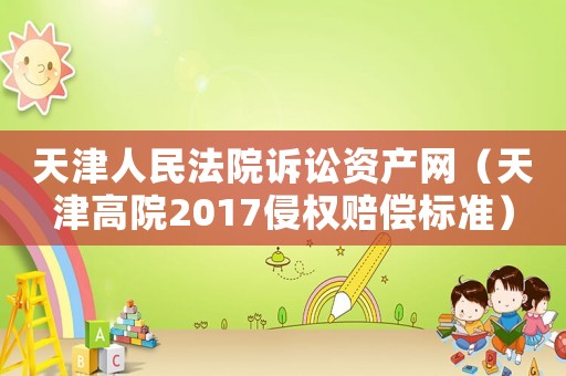 天津人民法院訴訟資產(chǎn)網(wǎng)（天津高院2017侵權(quán)賠償標(biāo)準(zhǔn)）