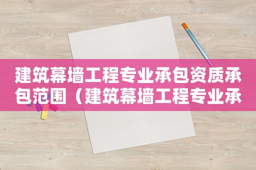 建筑幕墻工程專業(yè)承包資質(zhì)承包范圍（建筑幕墻工程專業(yè)承包企業(yè)資質(zhì)等級(jí)標(biāo)準(zhǔn)）