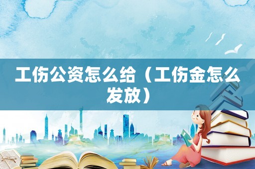 工傷公資怎么給（工傷金怎么發(fā)放）