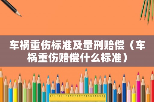 車禍重傷標(biāo)準(zhǔn)及量刑賠償（車禍重傷賠償什么標(biāo)準(zhǔn)）