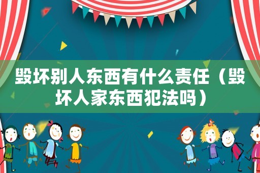 毀壞別人東西有什么責任（毀壞人家東西犯法嗎）