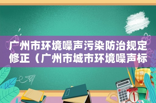 廣州市環(huán)境噪聲污染防治規(guī)定修正（廣州市城市環(huán)境噪聲標(biāo)準(zhǔn)）