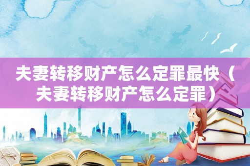 夫妻轉(zhuǎn)移財產(chǎn)怎么定罪最快（夫妻轉(zhuǎn)移財產(chǎn)怎么定罪）