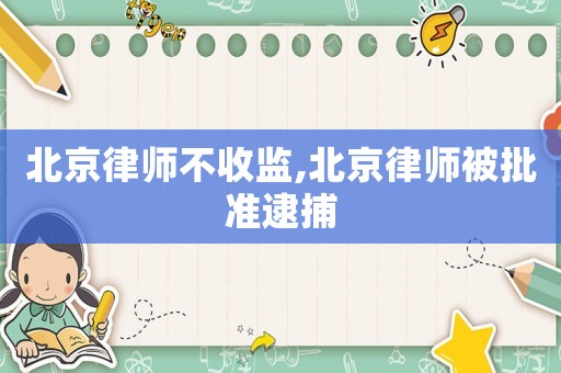 北京律師不收監(jiān),北京律師被批準(zhǔn)逮捕