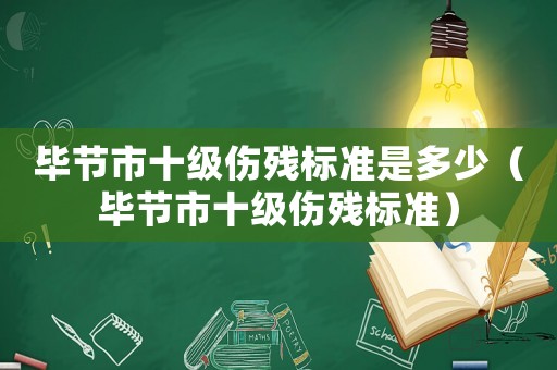 畢節(jié)市十級傷殘標(biāo)準(zhǔn)是多少（畢節(jié)市十級傷殘標(biāo)準(zhǔn)）
