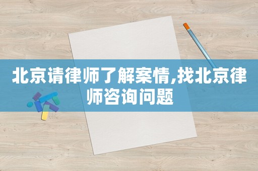 北京請律師了解案情,找北京律師咨詢問題