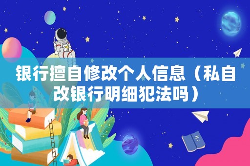 銀行擅自修改個人信息（私自改銀行明細(xì)犯法嗎）