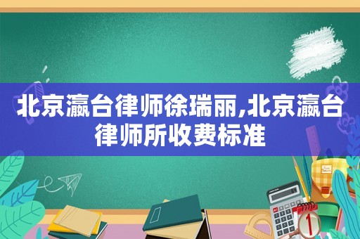 北京瀛臺律師徐瑞麗,北京瀛臺律師所收費(fèi)標(biāo)準(zhǔn)