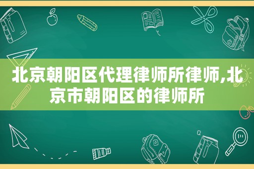 北京朝陽(yáng)區(qū)代理律師所律師,北京市朝陽(yáng)區(qū)的律師所